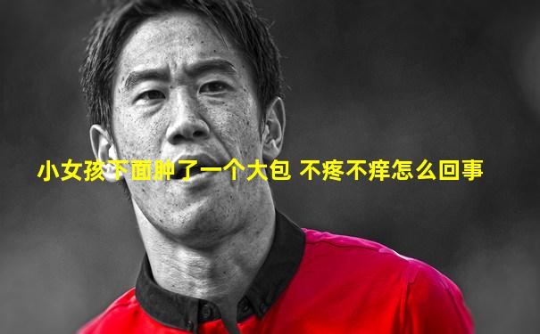 小女孩下面肿了一个大包 不疼不痒怎么回事